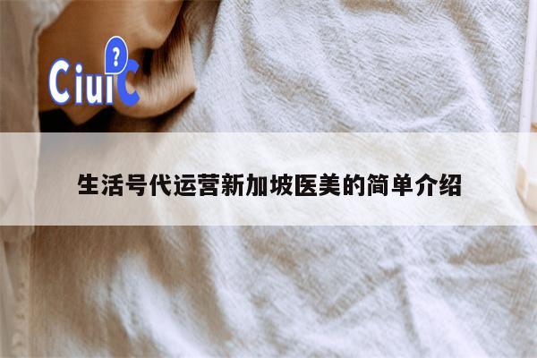 生活号代运营新加坡医美的简单介绍