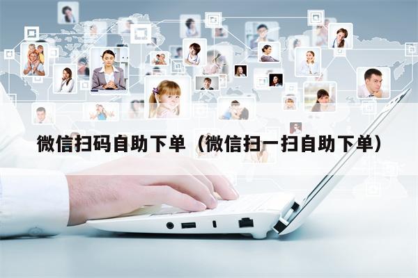 微信扫码自助下单（微信扫一扫自助下单）