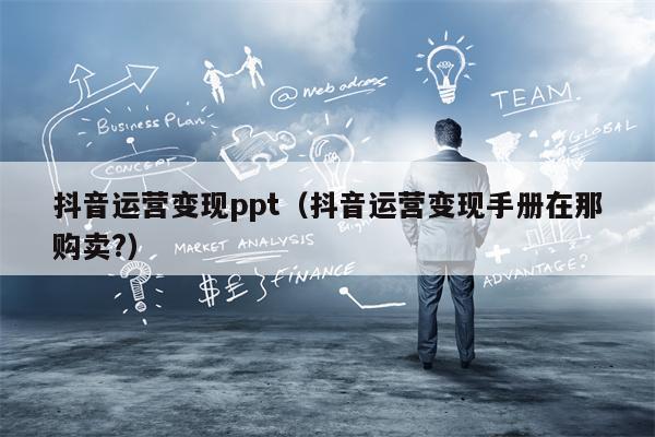 抖音运营变现ppt（抖音运营变现手册在那购卖?）