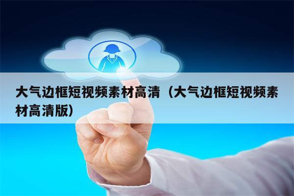 大气边框短视频素材高清（大气边框短视频素材高清版）