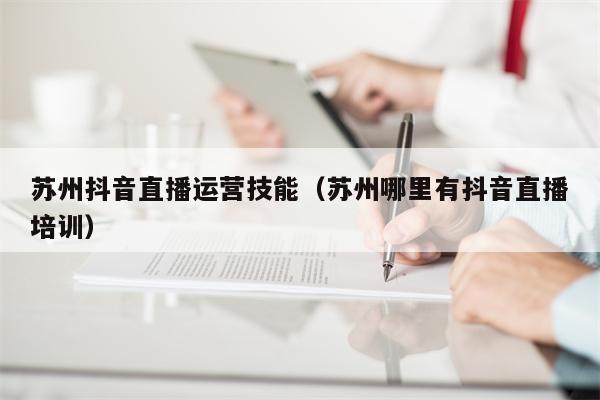 苏州抖音直播运营技能（苏州哪里有抖音直播培训）