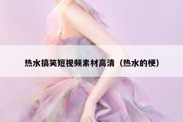 热水搞笑短视频素材高清（热水的梗）
