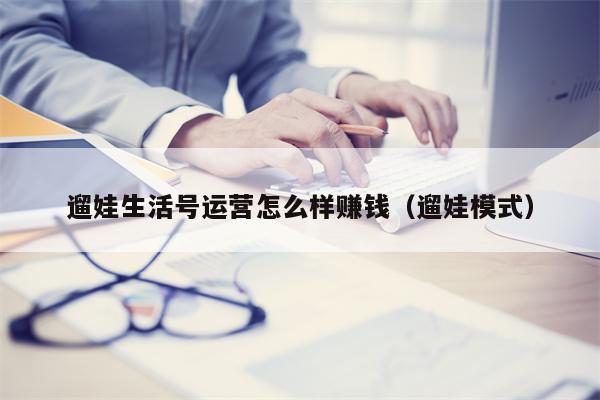遛娃生活号运营怎么样赚钱（遛娃模式）