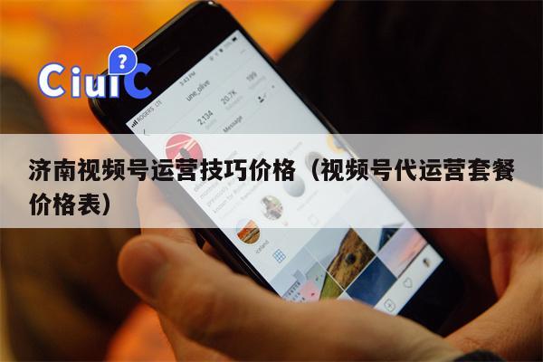 济南视频号运营技巧价格（视频号代运营套餐价格表）