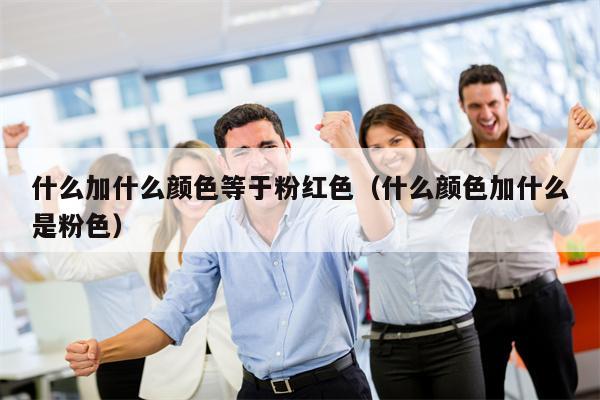 什么加什么颜色等于粉红色（什么颜色加什么是粉色）