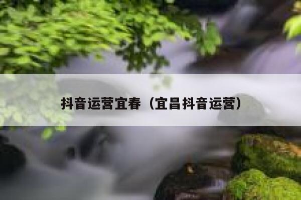 抖音运营宜春（宜昌抖音运营）