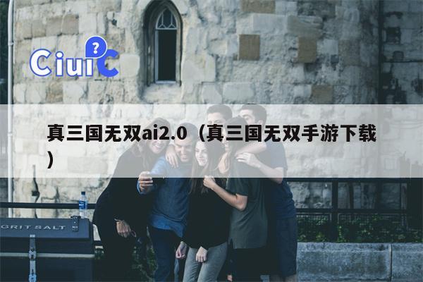 真三国无双ai2.0（真三国无双手游下载）