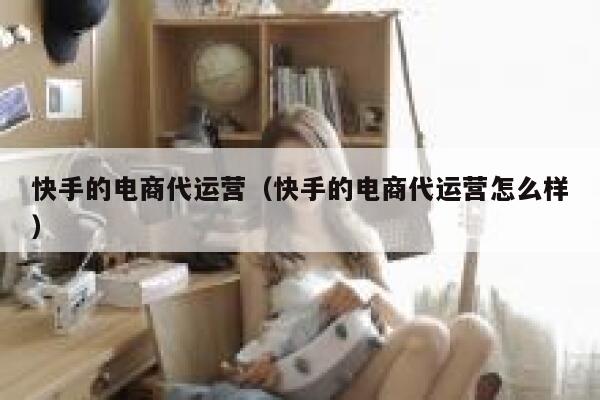 快手的电商代运营（快手的电商代运营怎么样）