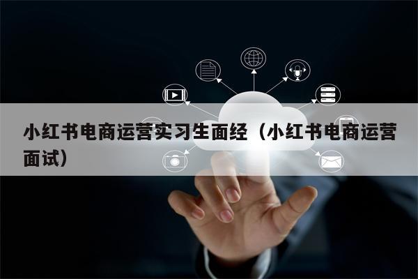 小红书电商运营实习生面经（小红书电商运营面试）
