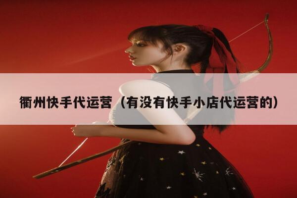 衢州快手代运营（有没有快手小店代运营的）