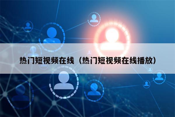 热门短视频在线（热门短视频在线播放）