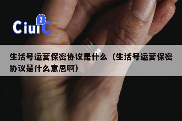 生活号运营保密协议是什么（生活号运营保密协议是什么意思啊）