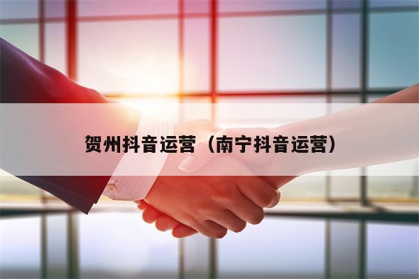 贺州抖音运营（南宁抖音运营）