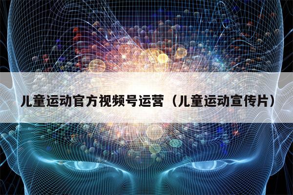 儿童运动官方视频号运营（儿童运动宣传片）