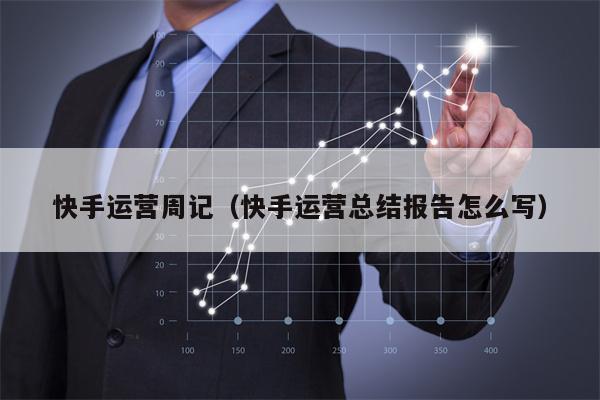 快手运营周记（快手运营总结报告怎么写）
