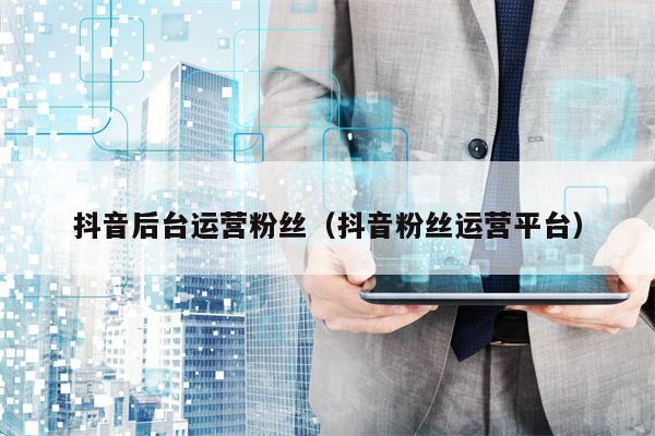 抖音后台运营粉丝（抖音粉丝运营平台）