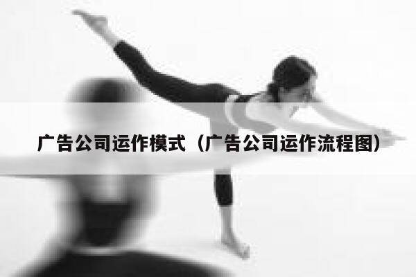 广告公司运作模式（广告公司运作流程图）