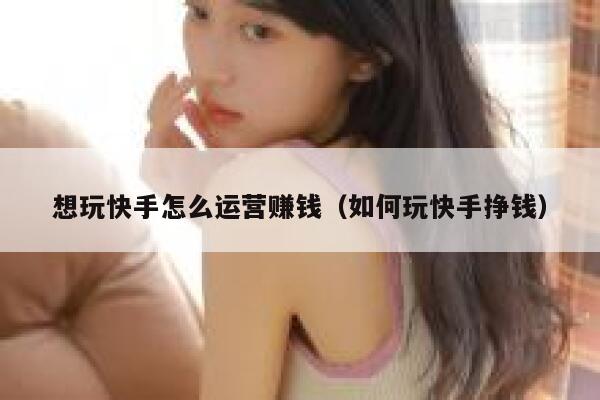 想玩快手怎么运营赚钱（如何玩快手挣钱）