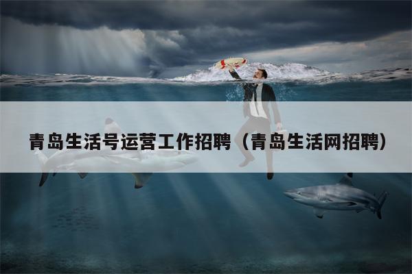 青岛生活号运营工作招聘（青岛生活网招聘）