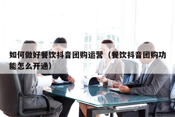如何做好餐饮抖音团购运营（餐饮抖音团购功能怎么开通）