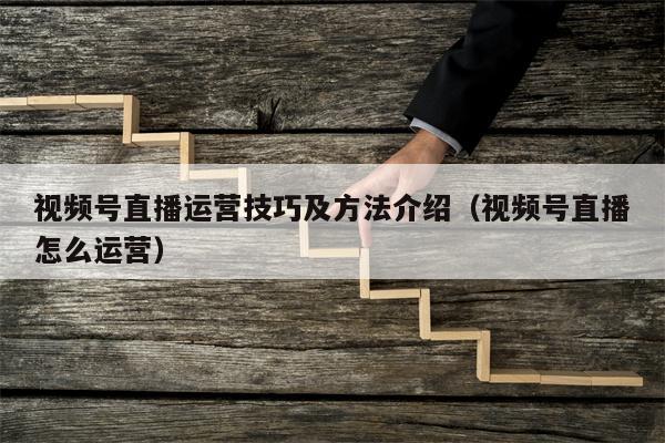 视频号直播运营技巧及方法介绍（视频号直播怎么运营）