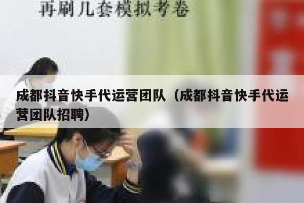 成都抖音快手代运营团队（成都抖音快手代运营团队招聘）