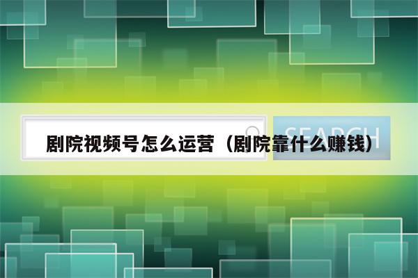 剧院视频号怎么运营（剧院靠什么赚钱）