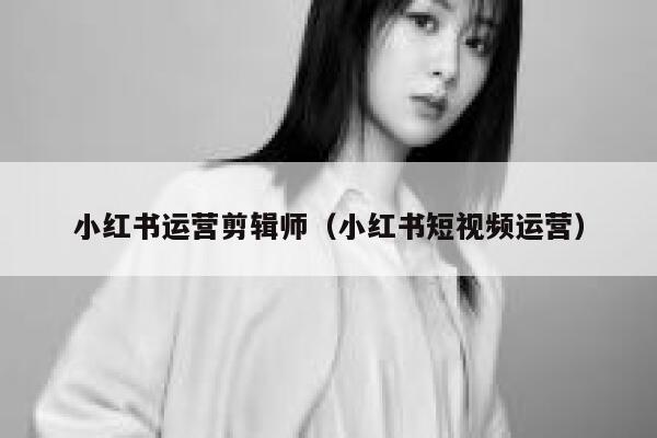 小红书运营剪辑师（小红书短视频运营）