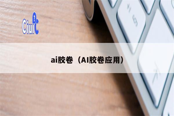 ai胶卷（AI胶卷应用）