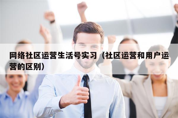 网络社区运营生活号实习(社区运营和用户运营的区别)