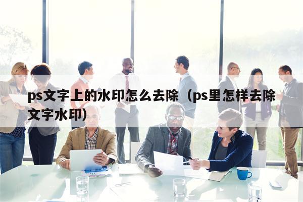 ps文字上的水印怎么去除（ps里怎样去除文字水印）