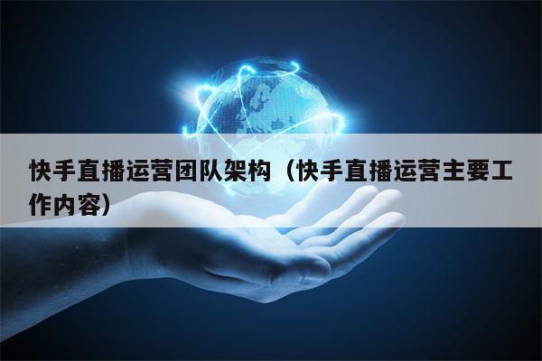 快手直播运营团队架构（快手直播运营主要工作内容）