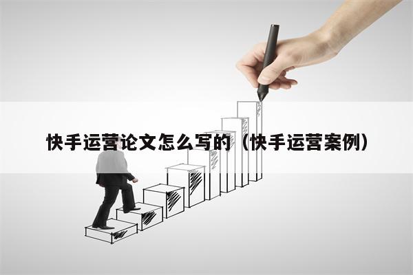 快手运营论文怎么写的（快手运营案例）