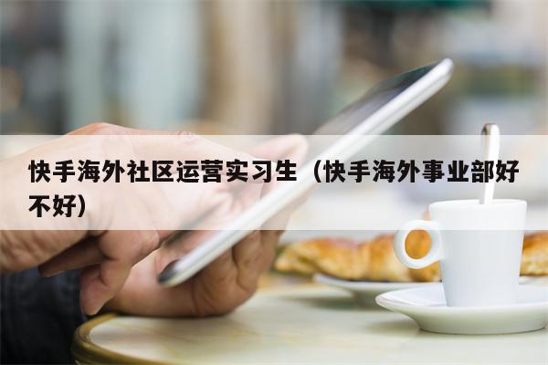快手海外社区运营实习生（快手海外事业部好不好）