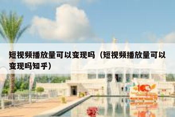 短视频播放量可以变现吗（短视频播放量可以变现吗知乎）