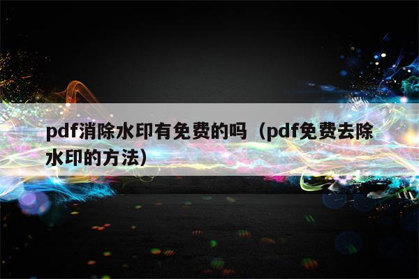 pdf消除水印有免费的吗（pdf免费去除水印的方法）