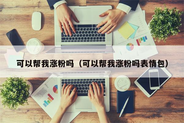 可以帮我涨粉吗（可以帮我涨粉吗表情包）