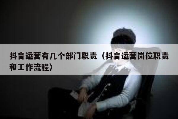 抖音运营有几个部门职责（抖音运营岗位职责和工作流程）