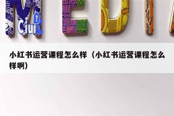 小红书运营课程怎么样（小红书运营课程怎么样啊）