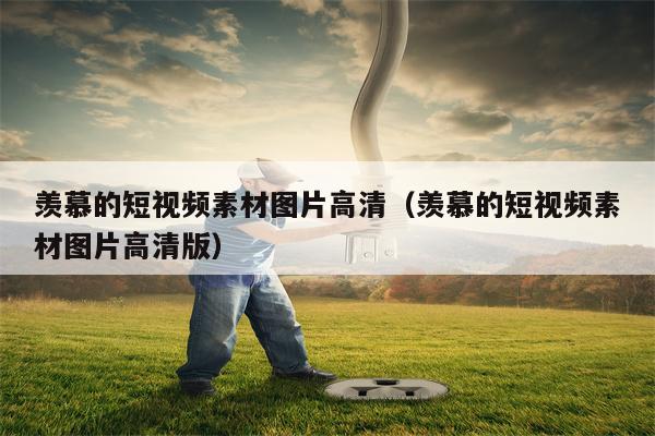 羡慕的短视频素材图片高清（羡慕的短视频素材图片高清版）