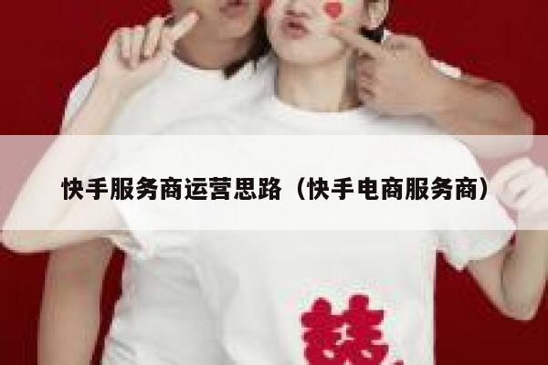 快手服务商运营思路（快手电商服务商）