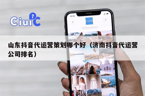 山东抖音代运营策划哪个好（济南抖音代运营公司排名）