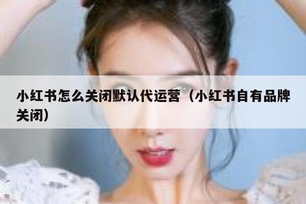 小红书怎么关闭默认代运营（小红书自有品牌关闭）