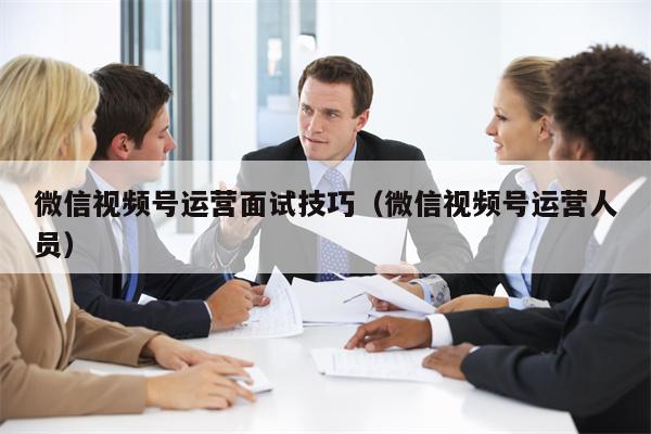 微信视频号运营面试技巧（微信视频号运营人员）