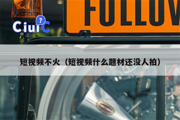 短视频不火（短视频什么题材还没人拍）