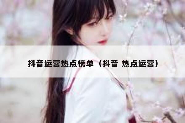抖音运营热点榜单（抖音 热点运营）
