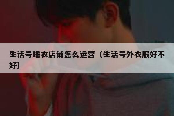 生活号睡衣店铺怎么运营（生活号外衣服好不好）