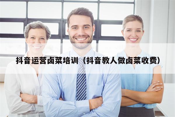 抖音运营卤菜培训（抖音教人做卤菜收费）