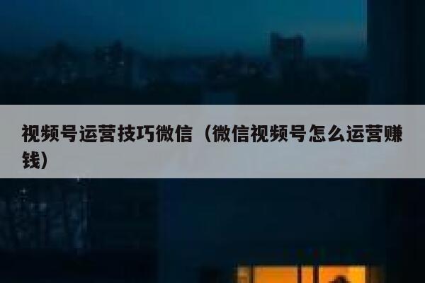 视频号运营技巧微信（微信视频号怎么运营赚钱）