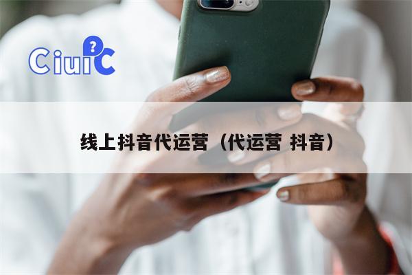 线上抖音代运营（代运营 抖音）